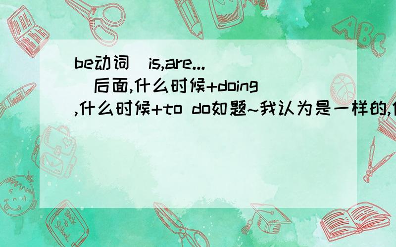 be动词(is,are...)后面,什么时候+doing,什么时候+to do如题~我认为是一样的,但应该不对吧.我的意思是.例如:my hobby is drawing/to draw pictures.怎么区分,应该用哪个?