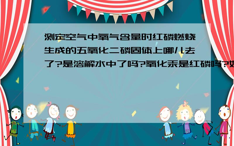 测定空气中氧气含量时红磷燃烧生成的五氧化二磷固体上哪儿去了?是溶解水中了吗?氧化汞是红磷吗?如题