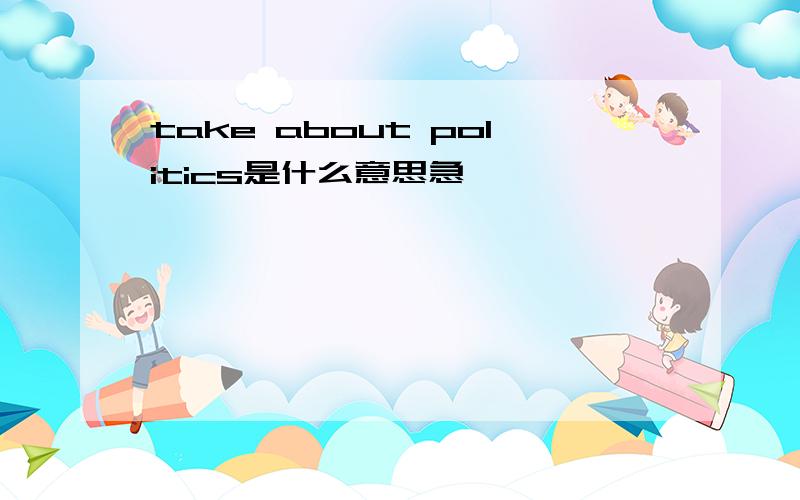 take about politics是什么意思急