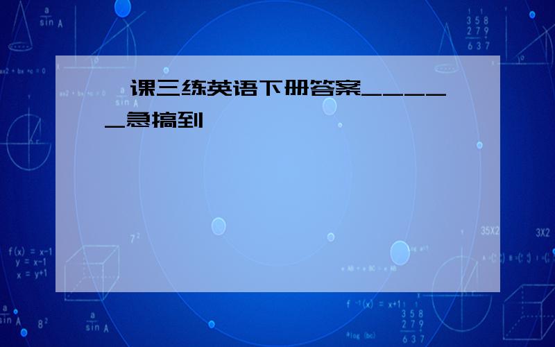 一课三练英语下册答案_____急搞到,