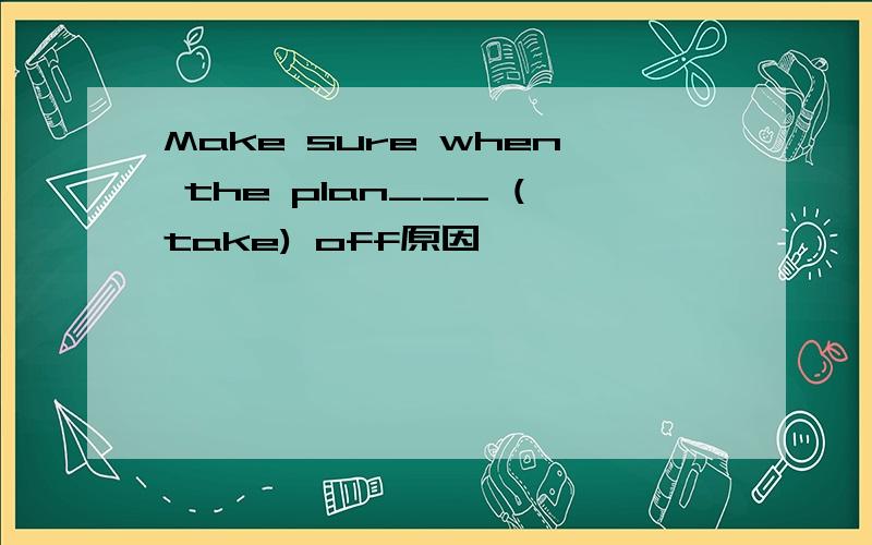 Make sure when the plan___ (take) off原因