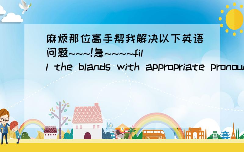 麻烦那位高手帮我解决以下英语问题~~~!急~~~~fill the blands with appropriate pronouns.1.Cell phone plays a very important part ____our daily communication.2.We are planning ___a trip to the seashore this weekeng.3.Although my father ha