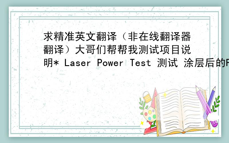 求精准英文翻译（非在线翻译器翻译）大哥们帮帮我测试项目说明* Laser Power Test 测试 涂层后的Frit 反映Laser Power强度的选择. 测试 激光功率从弱开始到熔块反映的功率 激光反映测试 : 其他公