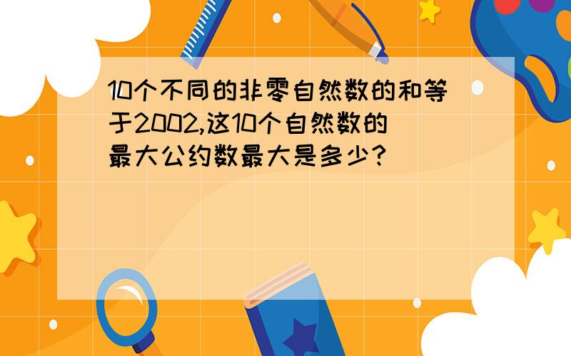 10个不同的非零自然数的和等于2002,这10个自然数的最大公约数最大是多少?