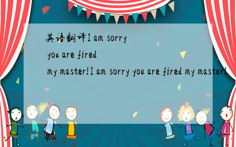 英语翻译I am sorry you are fired my master!I am sorry you are fired my master!