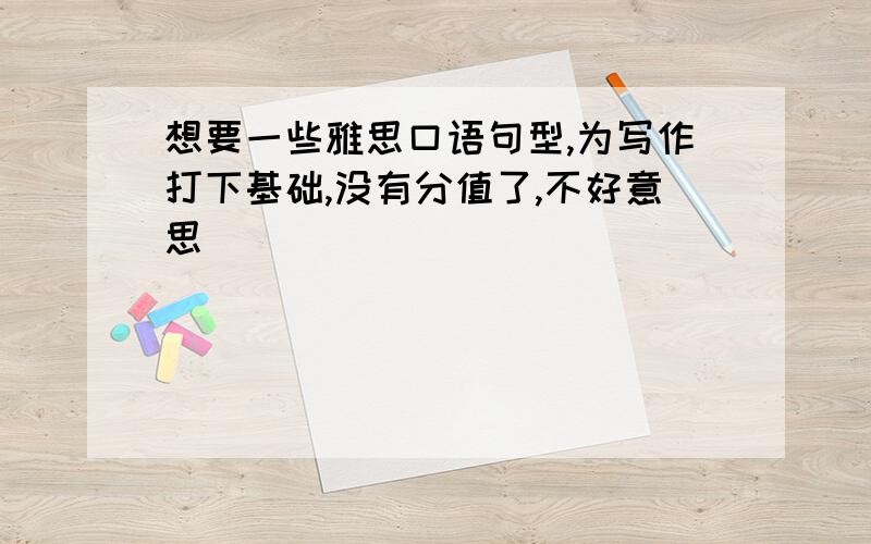 想要一些雅思口语句型,为写作打下基础,没有分值了,不好意思