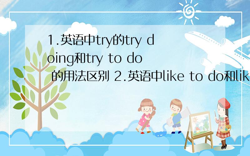 1.英语中try的try doing和try to do 的用法区别 2.英语中like to do和like doing的用法区别请给出例句