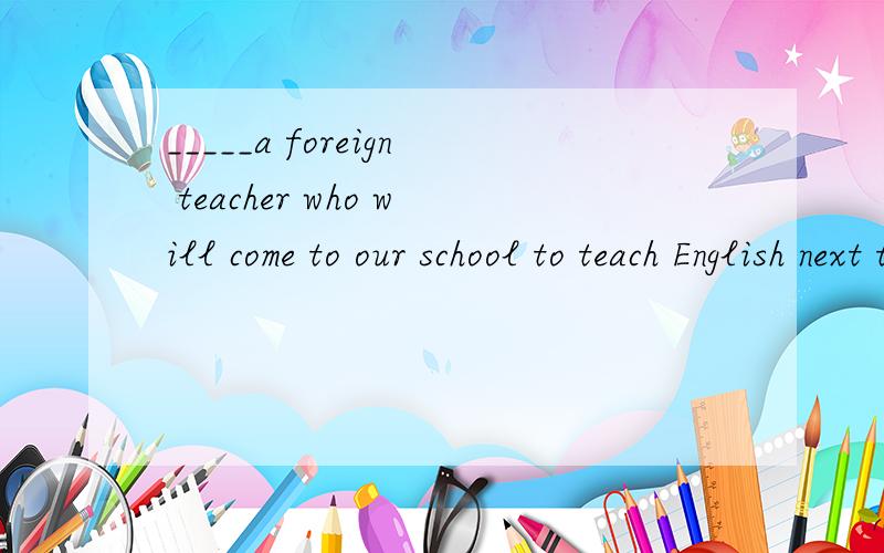 _____a foreign teacher who will come to our school to teach English next term.A.It seems that B.There seems to have C.It seems to be D.There seems to be.怎么选为什么?