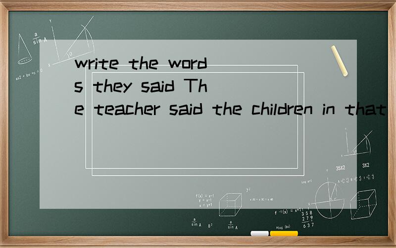 write the words they said The teacher said the children in that class were doing welll.write the words they said The teacher said the children in that class doing well.The teacher said ,