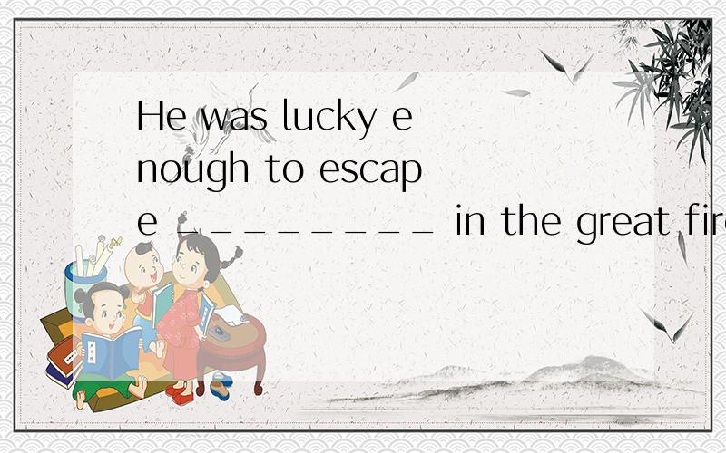 He was lucky enough to escape ________ in the great fire．A.to be killed B.killing C.killed D.being killed