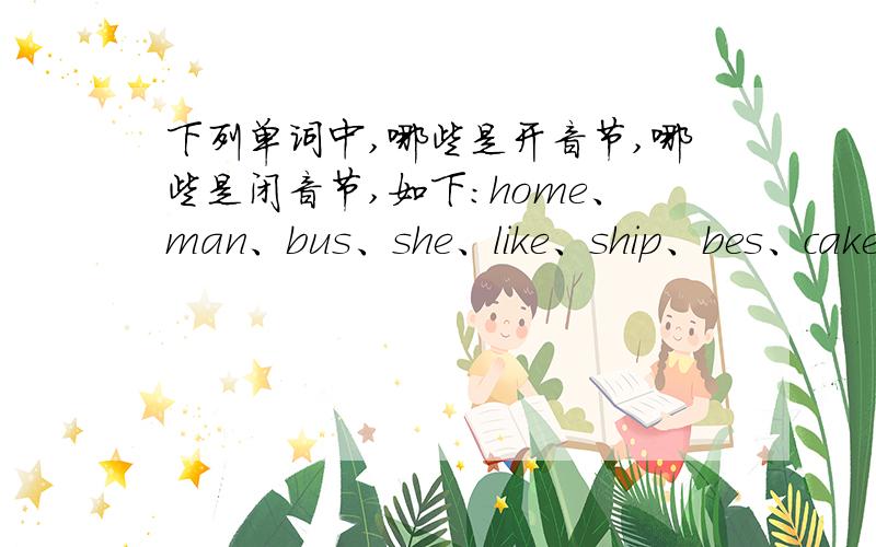 下列单词中,哪些是开音节,哪些是闭音节,如下：home、man、bus、she、like、ship、bes、cake、dog、June上面的bes其实是bed。