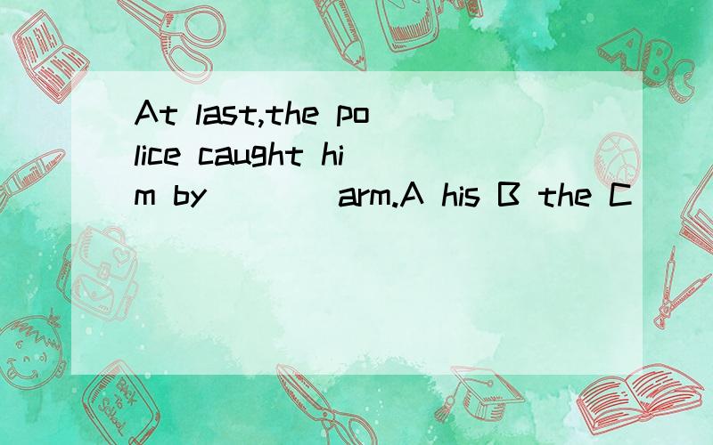 At last,the police caught him by____arm.A his B the C )