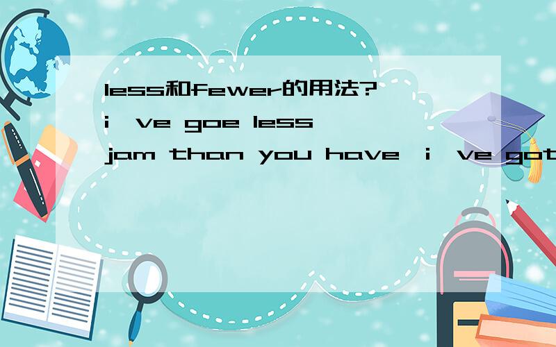 less和fewer的用法?i've goe less jam than you have,i've got the leasti've got fewer potatoes than you have,i've got the fewest为什么一个用less 一个用fewer呢 求指导