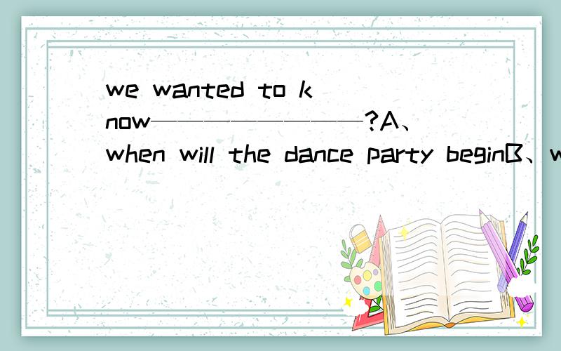 we wanted to know————————?A、when will the dance party beginB、where has gone our teacherC、who would give us a lectureD、how long did the meeting last