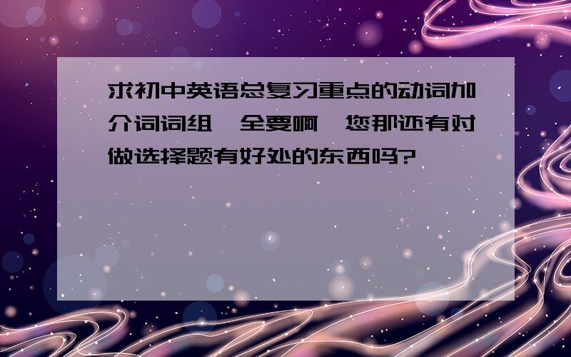 求初中英语总复习重点的动词加介词词组,全要啊,您那还有对做选择题有好处的东西吗?