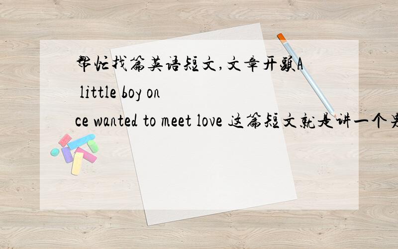 帮忙找篇英语短文,文章开头A little boy once wanted to meet love 这篇短文就是讲一个男孩想遇到爱,遇