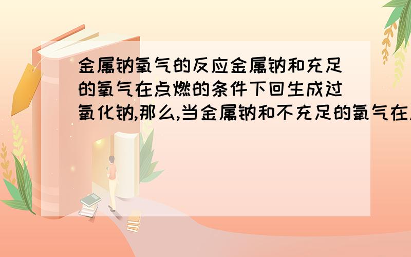 金属钠氧气的反应金属钠和充足的氧气在点燃的条件下回生成过氧化钠,那么,当金属钠和不充足的氧气在点燃的条件下反应生成什么?