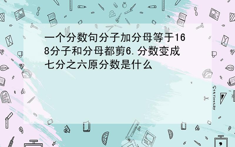 一个分数句分子加分母等于168分子和分母都剪6.分数变成七分之六原分数是什么