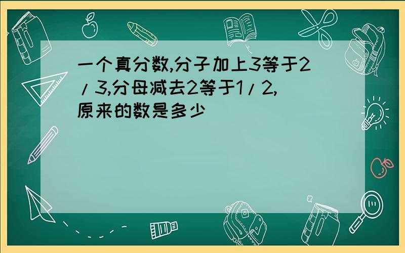 一个真分数,分子加上3等于2/3,分母减去2等于1/2,原来的数是多少