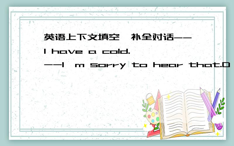 英语上下文填空,补全对话--I have a cold.--I'm sorry to hear that.D id you see a doctor?--Yes,I did.The doctor told me to rest at home.--Oh,I think you should ＿ ＿ ＿ ＿.