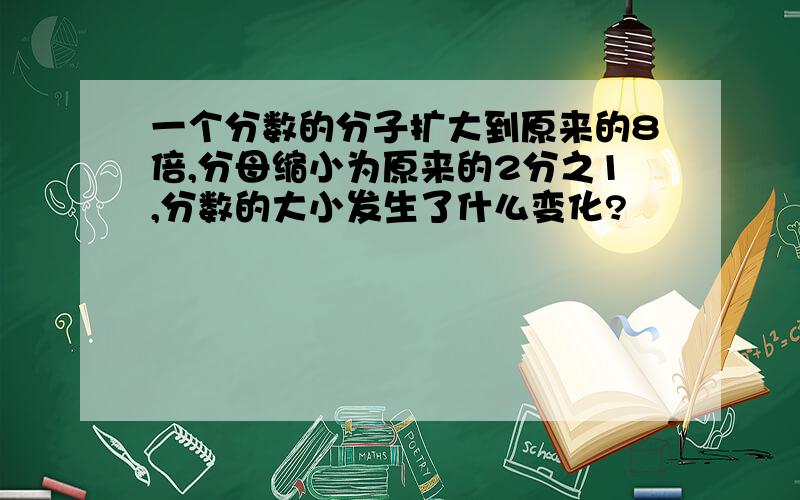 一个分数的分子扩大到原来的8倍,分母缩小为原来的2分之1,分数的大小发生了什么变化?