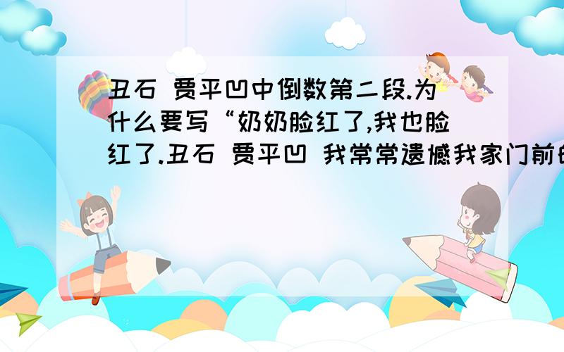 丑石 贾平凹中倒数第二段.为什么要写“奶奶脸红了,我也脸红了.丑石 贾平凹 我常常遗憾我家门前的那块丑石呢：它黑黝黝地卧在那里,牛似的模样；谁也不知道是什么时候留在这里的,谁也