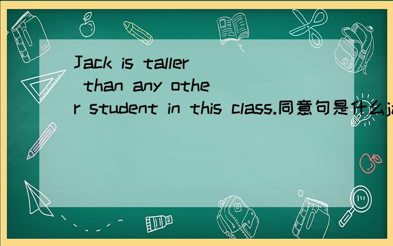 Jack is taller than any other student in this class.同意句是什么jack is taller than —— ——in this class