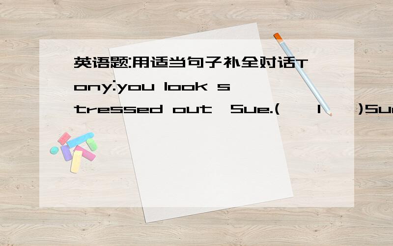 英语题:用适当句子补全对话Tony:you look stressed out,Sue.(    1    )Sue:i have a really bad morningTony:Oh?what happened?Sue:i overslept . my alarm clock didn't go off.when i  got up,it was already 7:00.i had to rush.(    2   )Then i ran o