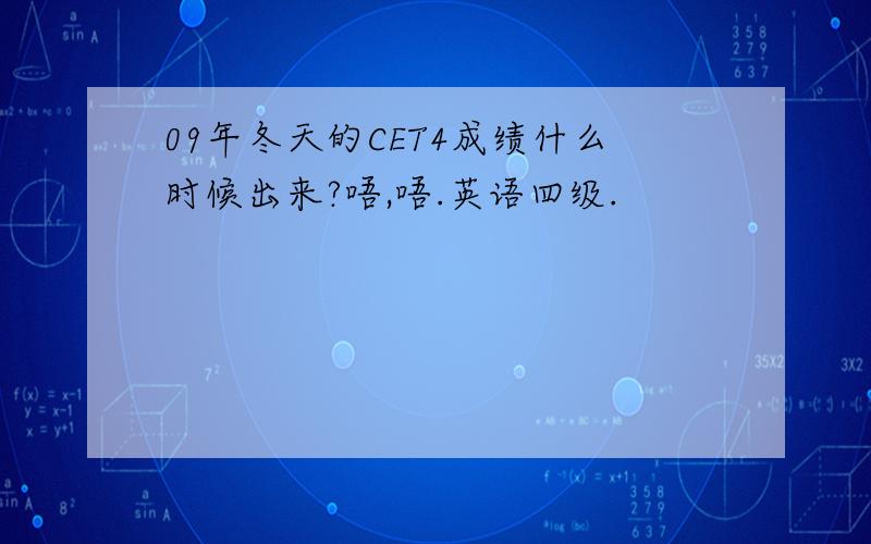 09年冬天的CET4成绩什么时候出来?唔,唔.英语四级.