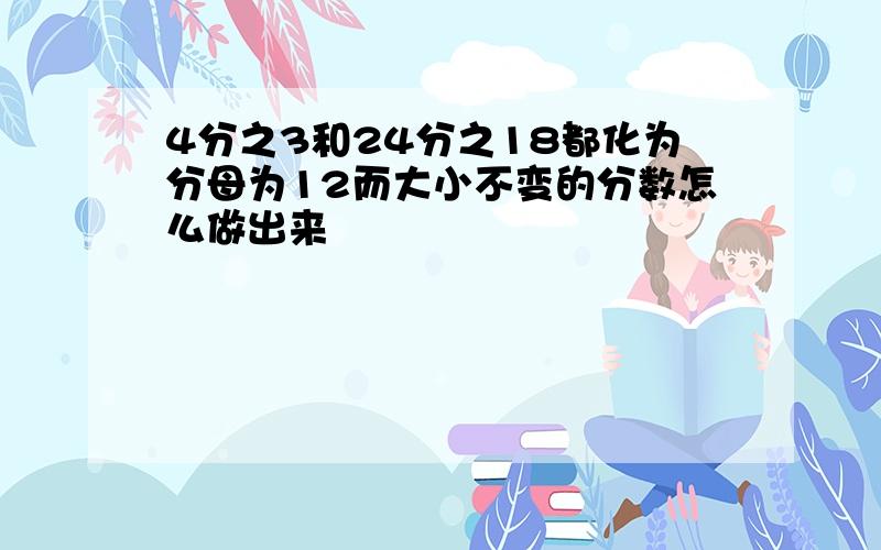 4分之3和24分之18都化为分母为12而大小不变的分数怎么做出来