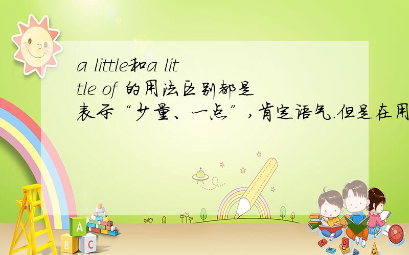 a little和a little of 的用法区别都是表示“少量、一点”,肯定语气.但是在用法上例如：a little of yogurt 和a little yogurt 有什么区别