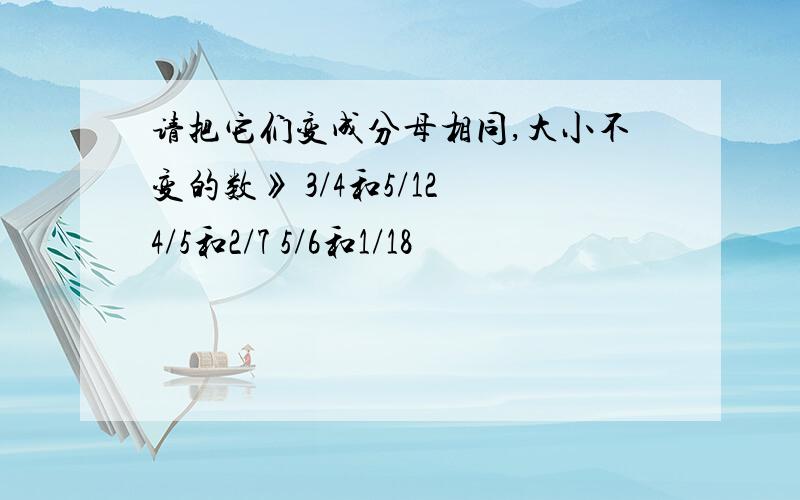 请把它们变成分母相同,大小不变的数》 3/4和5/12 4/5和2/7 5/6和1/18