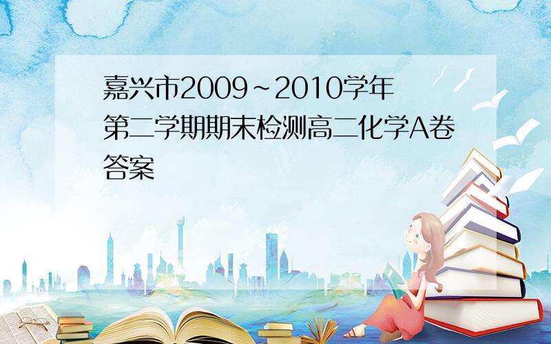 嘉兴市2009~2010学年第二学期期末检测高二化学A卷答案