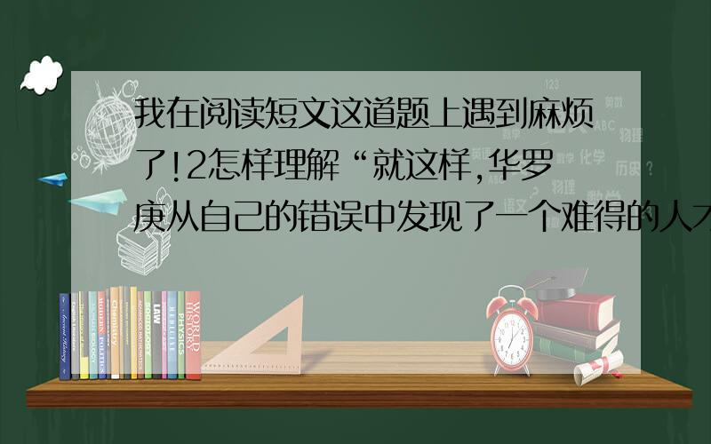 我在阅读短文这道题上遇到麻烦了!2怎样理解“就这样,华罗庚从自己的错误中发现了一个难得的人才”这句话的?忘了