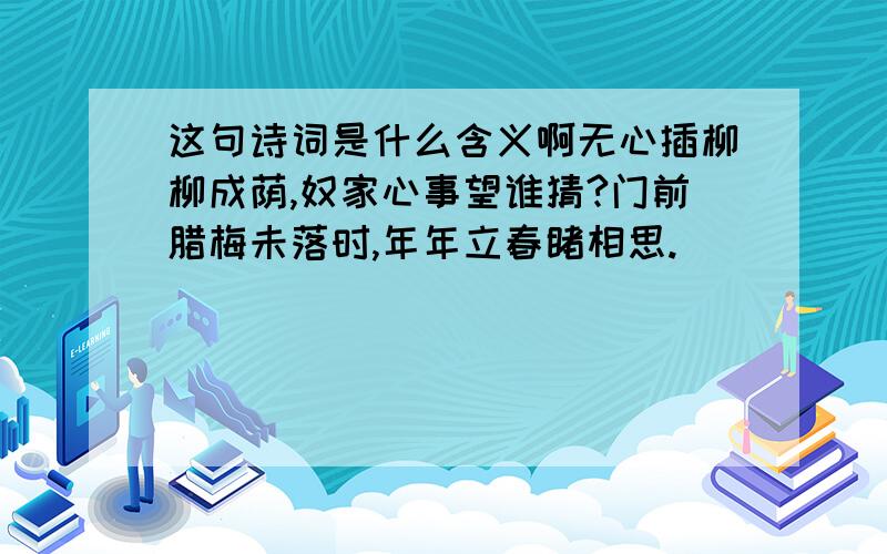 这句诗词是什么含义啊无心插柳柳成荫,奴家心事望谁猜?门前腊梅未落时,年年立春睹相思.