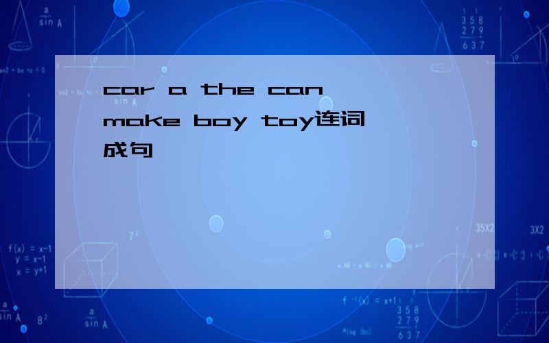 car a the can make boy toy连词成句