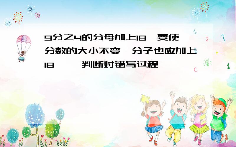 9分之4的分母加上18,要使分数的大小不变,分子也应加上18【 】判断对错写过程