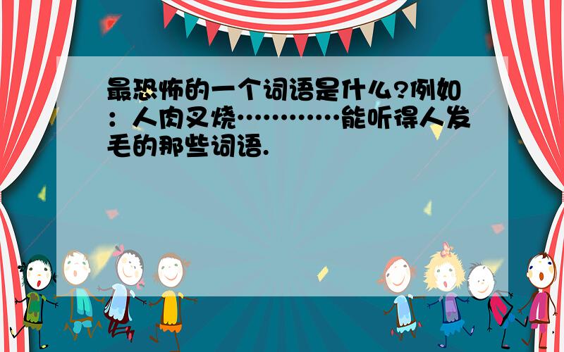 最恐怖的一个词语是什么?例如：人肉叉烧…………能听得人发毛的那些词语.