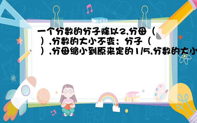 一个分数的分子除以2,分母（ ）,分数的大小不变；分子（ ）,分母缩小到原来定的1/5,分数的大小不变