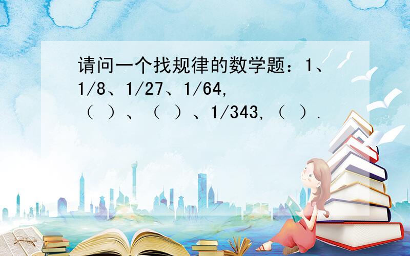 请问一个找规律的数学题：1、1/8、1/27、1/64,（ ）、（ ）、1/343,（ ）.