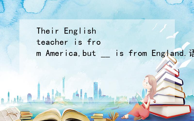 Their English teacher is from America,but __ is from England.语法说明A.ours B.my C.your D.her