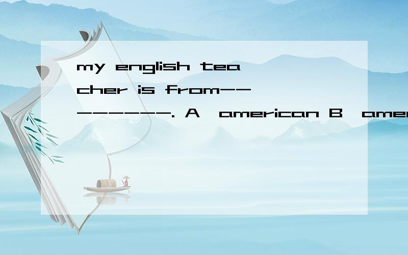 my english teacher is from--------. A,american B,america