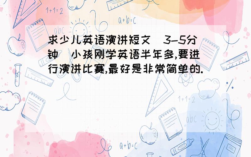 求少儿英语演讲短文(3-5分钟）小孩刚学英语半年多,要进行演讲比赛,最好是非常简单的.