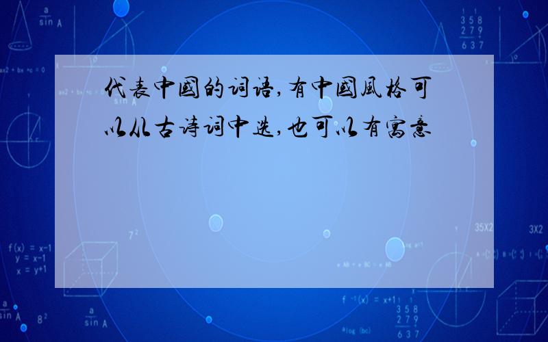 代表中国的词语,有中国风格可以从古诗词中选,也可以有寓意