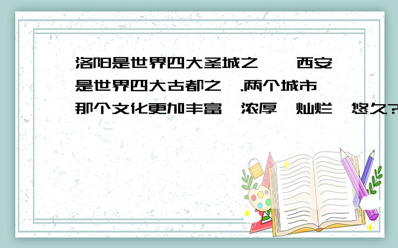 洛阳是世界四大圣城之一,西安是世界四大古都之一.两个城市那个文化更加丰富、浓厚、灿烂、悠久?千年帝都之间的较量