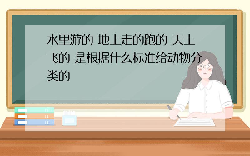 水里游的 地上走的跑的 天上飞的 是根据什么标准给动物分类的