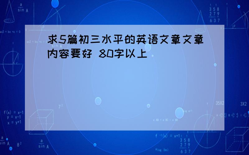 求5篇初三水平的英语文章文章内容要好 80字以上