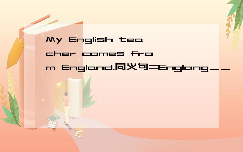 My English teacher comes from England.同义句=Englang＿＿　＿＿my　english　teacher　comes　from．My English teacher comes from England．=Englang＿＿　＿＿my　english　teacher　comes　from．