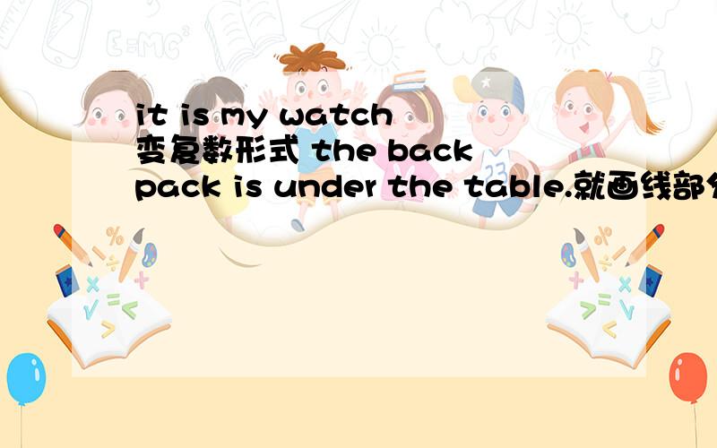 it is my watch变复数形式 the backpack is under the table.就画线部分提问