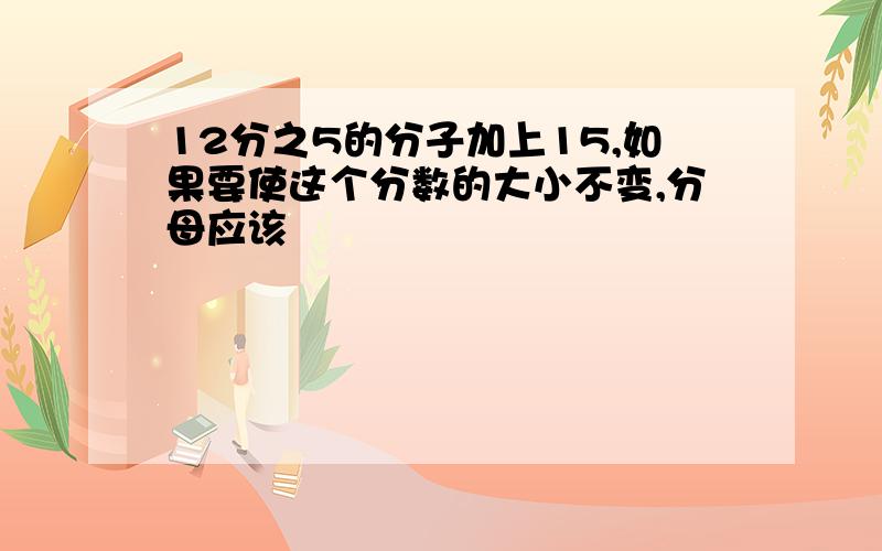 12分之5的分子加上15,如果要使这个分数的大小不变,分母应该